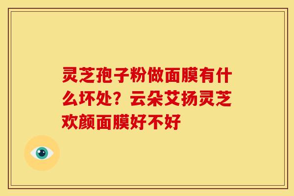 灵芝孢子粉做面膜有什么坏处?云朵艾扬灵芝欢颜面膜好不好