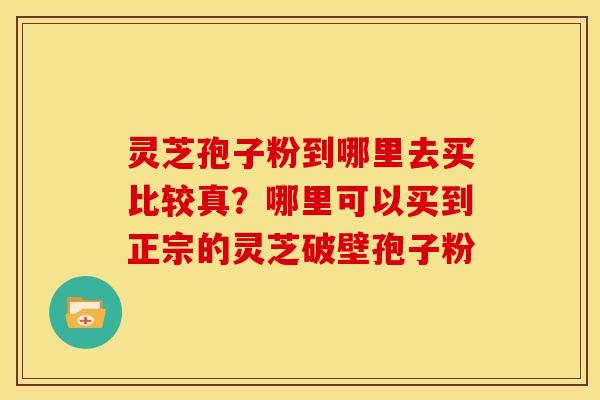 灵芝孢子粉到哪里去买比较真？哪里可以买到正宗的灵芝破壁孢子粉