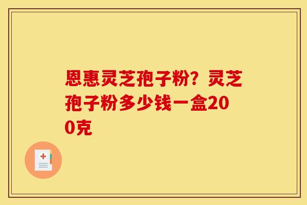 恩惠灵芝孢子粉？灵芝孢子粉多少钱一盒200克