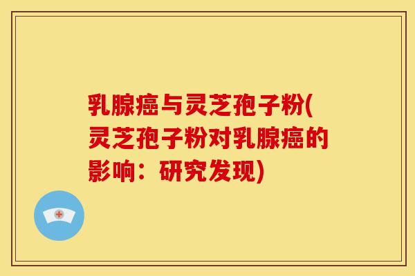 乳腺癌与灵芝孢子粉(灵芝孢子粉对乳腺癌的影响:研究发现)