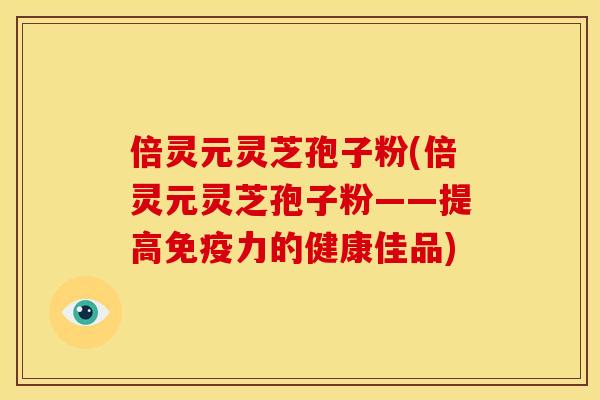 倍灵元灵芝孢子粉(倍灵元灵芝孢子粉——提高免疫力的健康佳品)