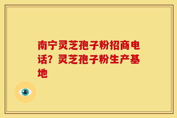 南宁灵芝孢子粉招商电话?灵芝孢子粉生产基地