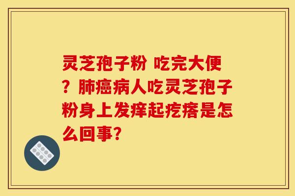灵芝孢子粉 吃完大便?肺癌病人吃灵芝孢子粉身上发痒起疙瘩是怎么回事?