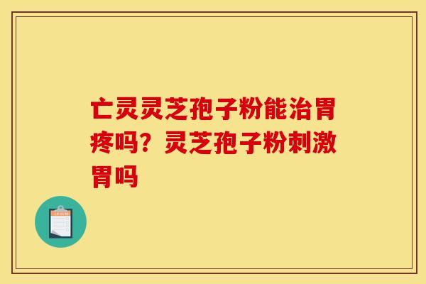 亡灵灵芝孢子粉能治胃疼吗?灵芝孢子粉刺激胃吗