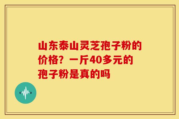 山东泰山灵芝孢子粉的价格?一斤40多元的孢子粉是真的吗