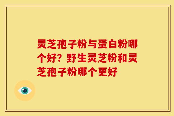 灵芝孢子粉与蛋白粉哪个好?野生灵芝粉和灵芝孢子粉哪个更好