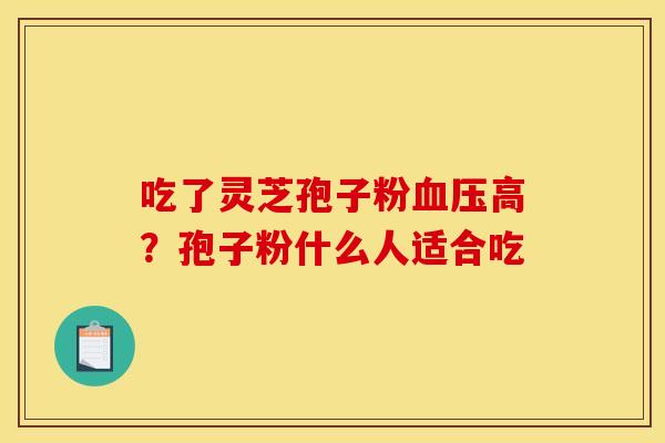 吃了灵芝孢子粉血压高？孢子粉什么人适合吃