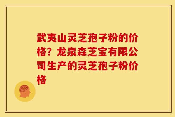 武夷山灵芝孢子粉的价格?龙泉森芝宝有限公司生产的灵芝孢子粉价格