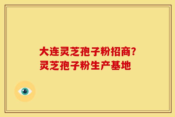 大连灵芝孢子粉招商？灵芝孢子粉生产基地