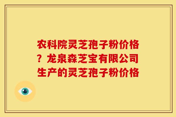 农科院灵芝孢子粉价格？龙泉森芝宝有限公司生产的灵芝孢子粉价格