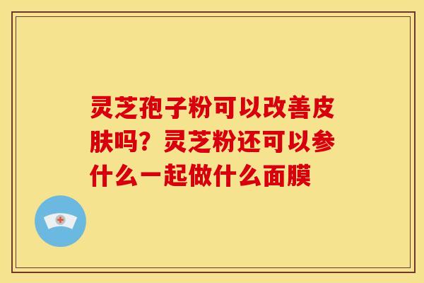 灵芝孢子粉可以改善皮肤吗?灵芝粉还可以参什么一起做什么面膜