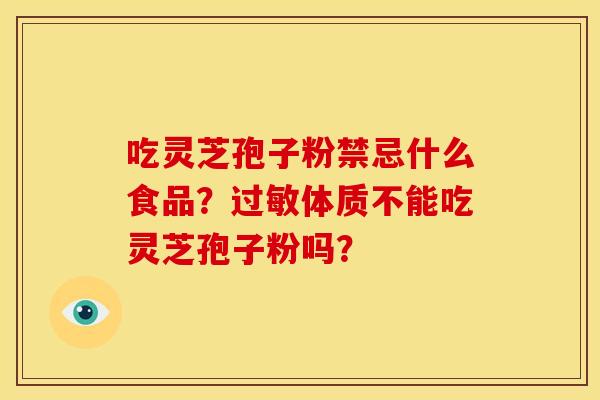 吃灵芝孢子粉禁忌什么食品?过敏体质不能吃灵芝孢子粉吗?