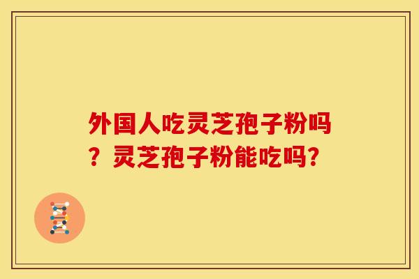 外国人吃灵芝孢子粉吗?灵芝孢子粉能吃吗?