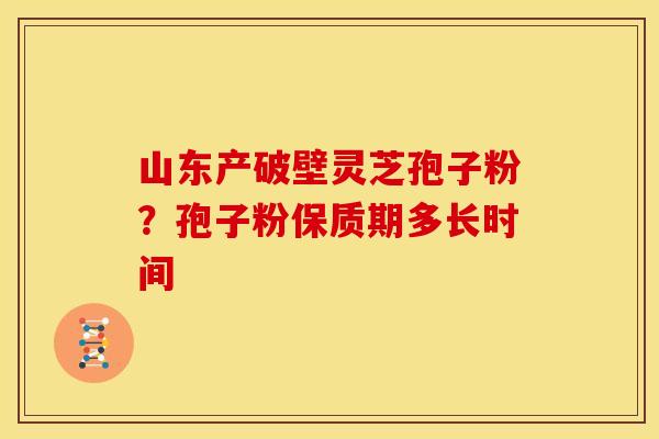 山东产破壁灵芝孢子粉？孢子粉保质期多长时间
