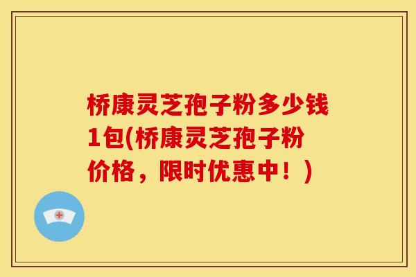 桥康灵芝孢子粉多少钱1包(桥康灵芝孢子粉价格,限时优惠中!)