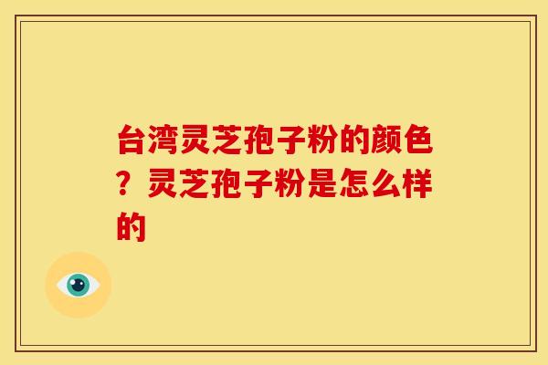 台湾灵芝孢子粉的颜色?灵芝孢子粉是怎么样的