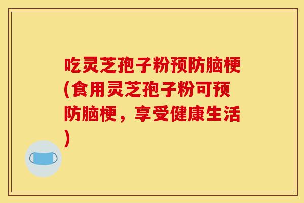 吃灵芝孢子粉预防脑梗(食用灵芝孢子粉可预防脑梗，享受健康生活)
