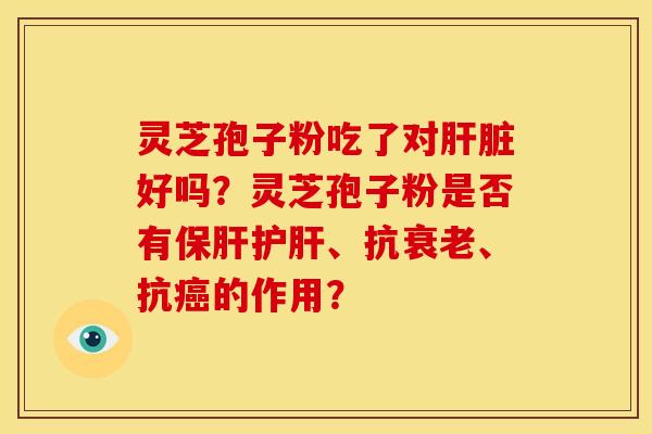 灵芝孢子粉吃了对肝脏好吗？灵芝孢子粉是否有保肝护肝、抗衰老、抗癌的作用？