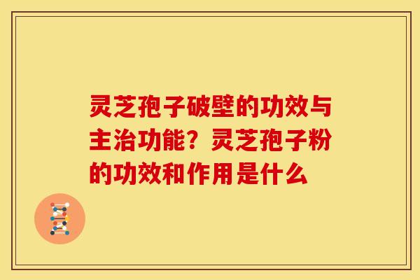 灵芝孢子破壁的功效与主治功能?灵芝孢子粉的功效和作用是什么
