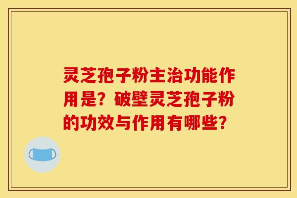 灵芝孢子粉主治功能作用是?破壁灵芝孢子粉的功效与作用有哪些?