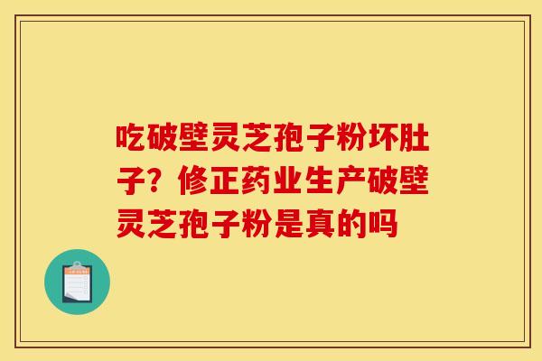吃破壁灵芝孢子粉坏肚子?修正药业生产破壁灵芝孢子粉是真的吗