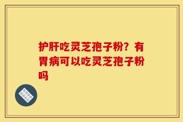 护肝吃灵芝孢子粉?有胃病可以吃灵芝孢子粉吗