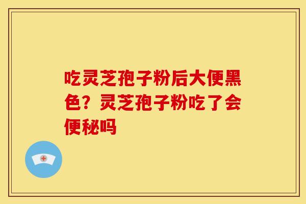 吃灵芝孢子粉后大便黑色？灵芝孢子粉吃了会便秘吗