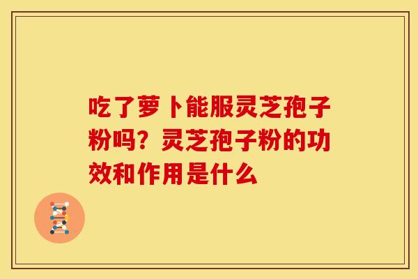 吃了萝卜能服灵芝孢子粉吗？灵芝孢子粉的功效和作用是什么