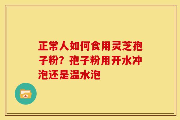 正常人如何食用灵芝孢子粉?孢子粉用开水冲泡还是温水泡