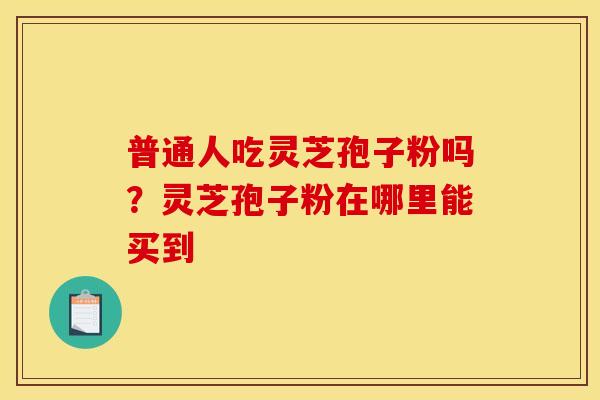普通人吃灵芝孢子粉吗?灵芝孢子粉在哪里能买到