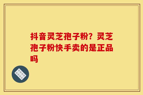 抖音灵芝孢子粉?灵芝孢子粉快手卖的是正品吗