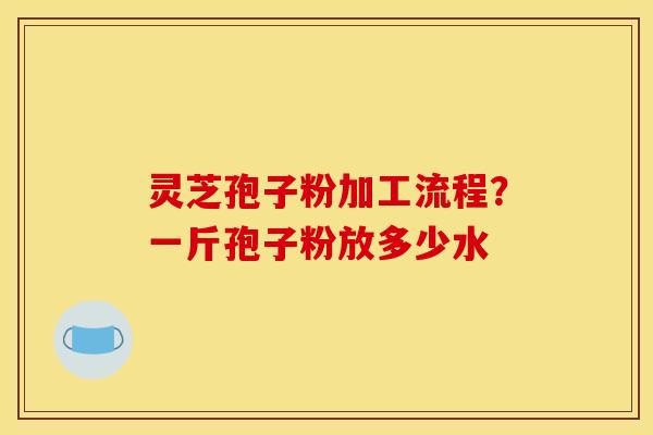 灵芝孢子粉加工流程?一斤孢子粉放多少水