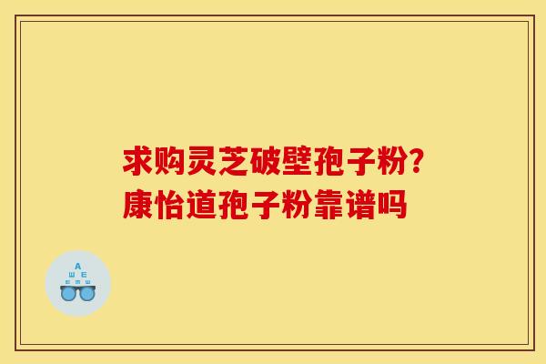 求购灵芝破壁孢子粉?康怡道孢子粉靠谱吗