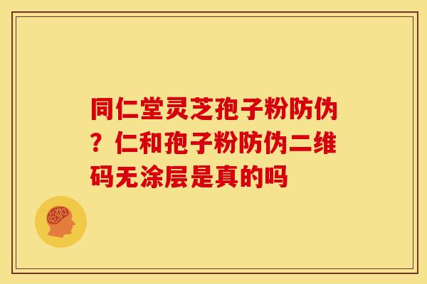 同仁堂灵芝孢子粉防伪?仁和孢子粉防伪二维码无涂层是真的吗