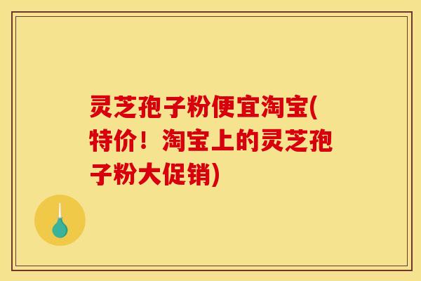 灵芝孢子粉便宜淘宝(特价!淘宝上的灵芝孢子粉大促销)
