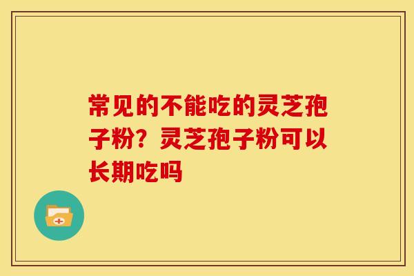常见的不能吃的灵芝孢子粉?灵芝孢子粉可以长期吃吗
