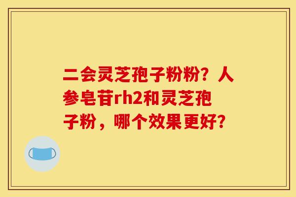 二会灵芝孢子粉粉?人参皂苷rh2和灵芝孢子粉,哪个效果更好?