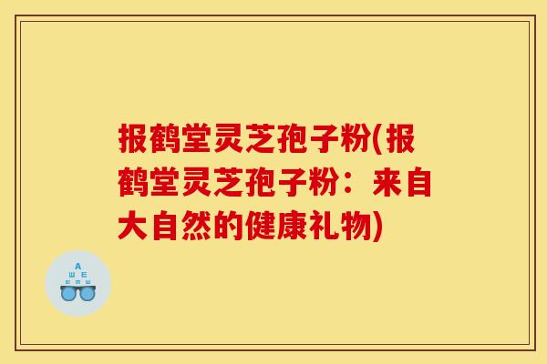 报鹤堂灵芝孢子粉(报鹤堂灵芝孢子粉:来自大自然的健康礼物)