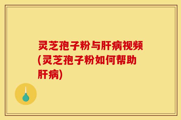 灵芝孢子粉与肝病视频(灵芝孢子粉如何帮助肝病)