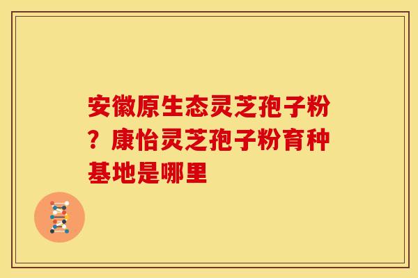 安徽原生态灵芝孢子粉?康怡灵芝孢子粉育种基地是哪里