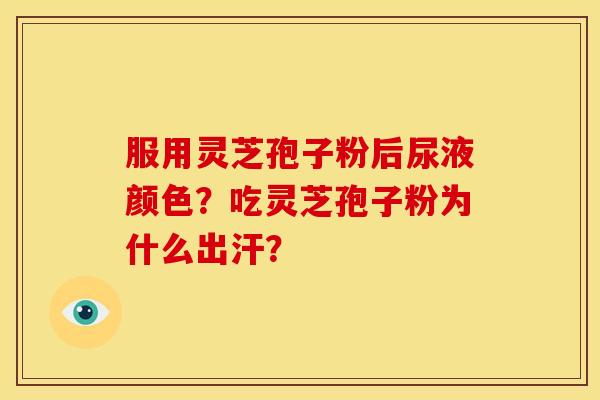 服用灵芝孢子粉后尿液颜色?吃灵芝孢子粉为什么出汗?