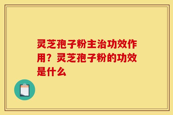 灵芝孢子粉主治功效作用?灵芝孢子粉的功效是什么