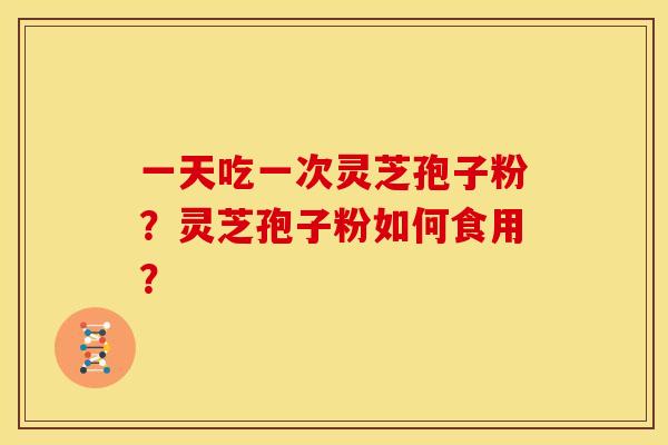 一天吃一次灵芝孢子粉?灵芝孢子粉如何食用?
