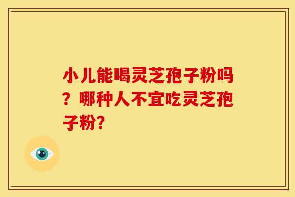 小儿能喝灵芝孢子粉吗？哪种人不宜吃灵芝孢子粉？