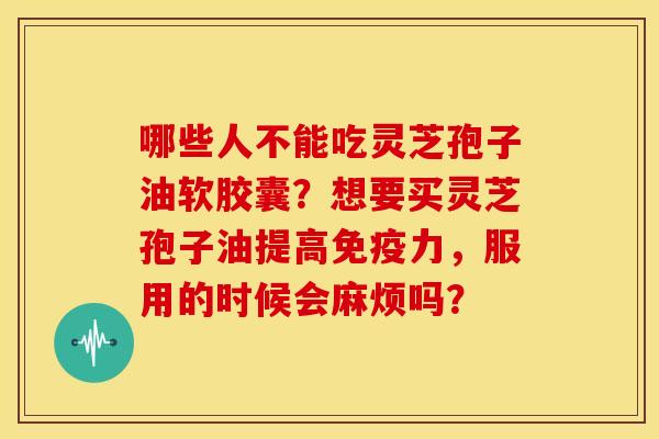 哪些人不能吃灵芝孢子油软胶囊?想要买灵芝孢子油提高免疫力,服用的时候会麻烦吗?