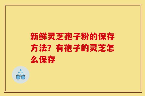 新鲜灵芝孢子粉的保存方法?有孢子的灵芝怎么保存