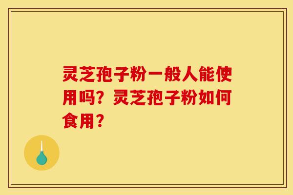 灵芝孢子粉一般人能使用吗?灵芝孢子粉如何食用?