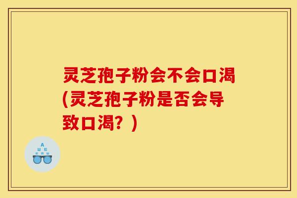 灵芝孢子粉会不会口渴(灵芝孢子粉是否会导致口渴？)