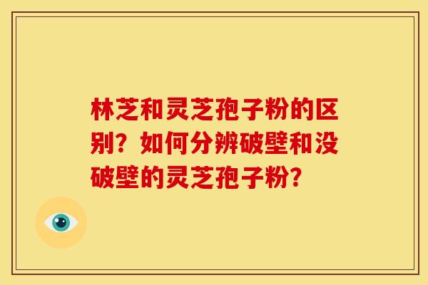 林芝和灵芝孢子粉的区别?如何分辨破壁和没破壁的灵芝孢子粉?