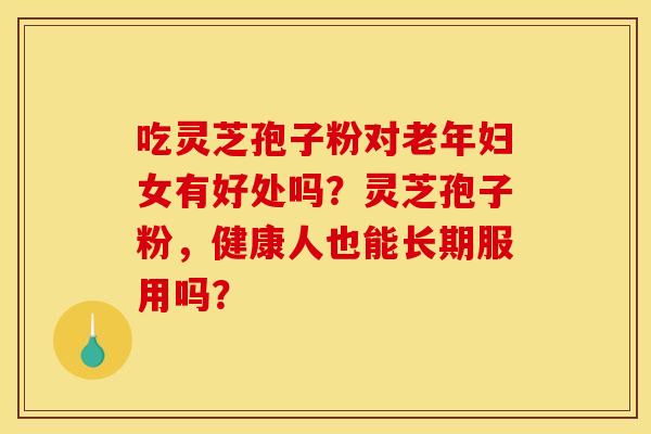 吃灵芝孢子粉对老年妇女有好处吗？灵芝孢子粉，健康人也能长期服用吗？